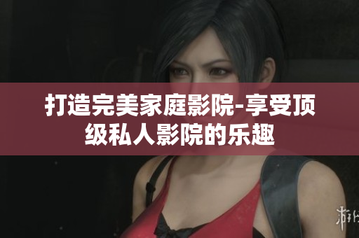 打造完美家庭影院-享受顶级私人影院的乐趣