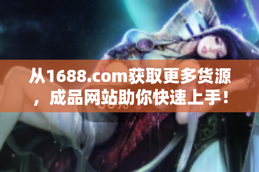 从1688.com获取更多货源，成品网站助你快速上手！