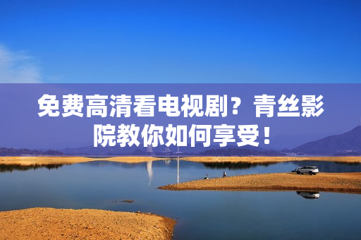 免费高清看电视剧？青丝影院教你如何享受！