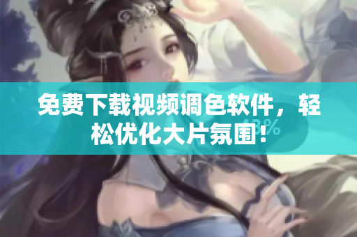 免费下载视频调色软件，轻松优化大片氛围！