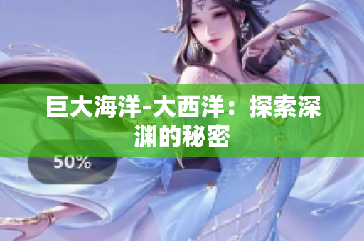 巨大海洋-大西洋：探索深渊的秘密