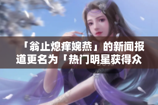 「翁止熄痒婉燕」的新闻报道更名为「热门明星获得众人赞誉」