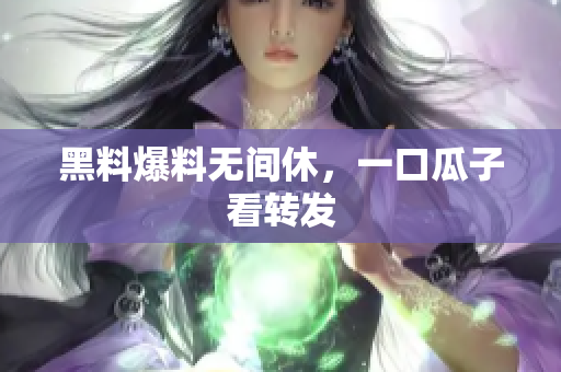 黑料爆料无间休，一口瓜子看转发