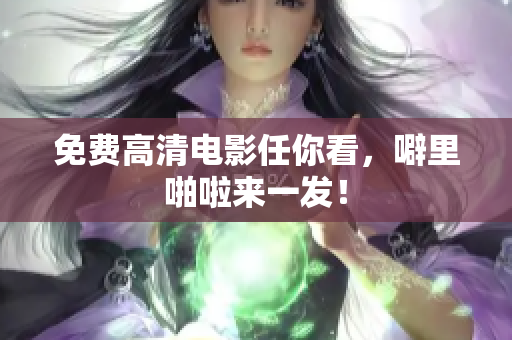免费高清电影任你看，噼里啪啦来一发！
