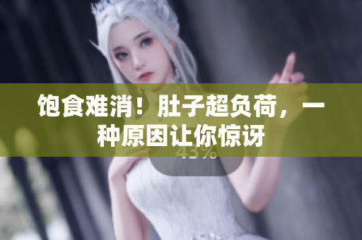 饱食难消！肚子超负荷，一种原因让你惊讶
