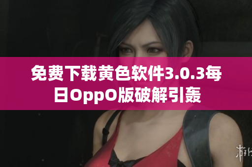 免费下载黄色软件3.0.3每日OppO版破解引轰