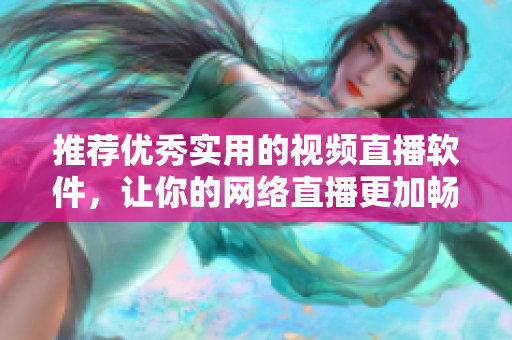 推荐优秀实用的视频直播软件，让你的网络直播更加畅享！