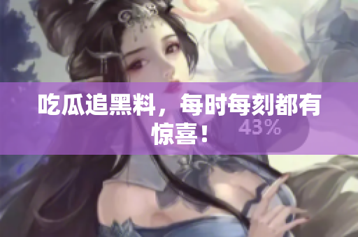 吃瓜追黑料，每时每刻都有惊喜！