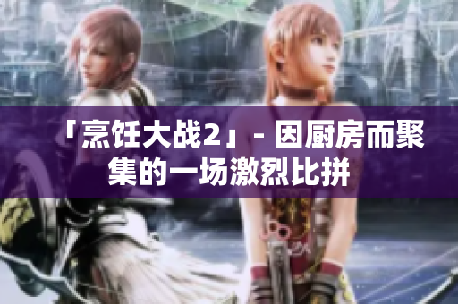 「烹饪大战2」- 因厨房而聚集的一场激烈比拼