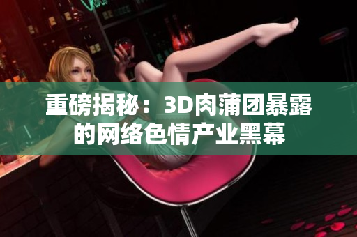 重磅揭秘：3D肉蒲团暴露的网络色情产业黑幕