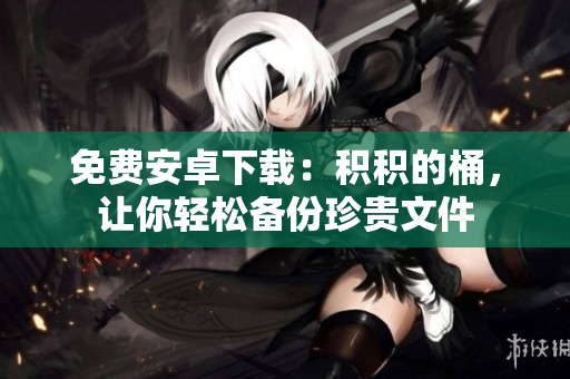 免费安卓下载：积积的桶，让你轻松备份珍贵文件