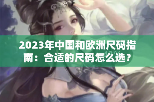 2023年中国和欧洲尺码指南：合适的尺码怎么选？
