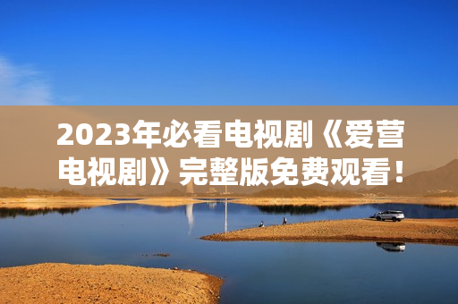 2023年必看电视剧《爱营电视剧》完整版免费观看！