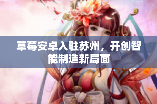 草莓安卓入驻苏州，开创智能制造新局面