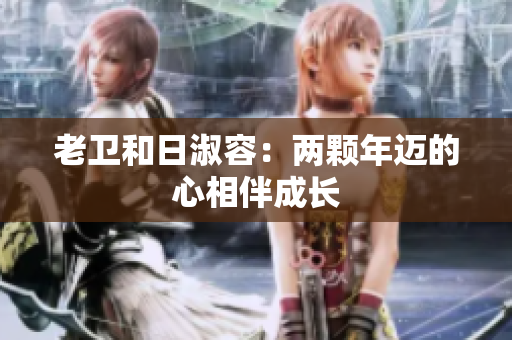 老卫和日淑容：两颗年迈的心相伴成长