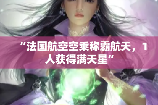 “法国航空空乘称霸航天，1人获得满天星”