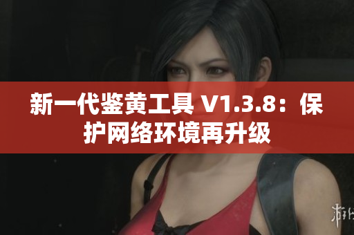 新一代鉴黄工具 V1.3.8：保护网络环境再升级