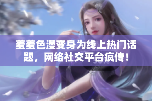 羞羞色漫变身为线上热门话题，网络社交平台疯传！