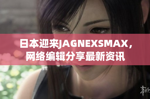日本迎来JAGNEXSMAX，网络编辑分享最新资讯