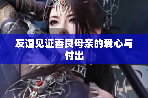 友谊见证善良母亲的爱心与付出