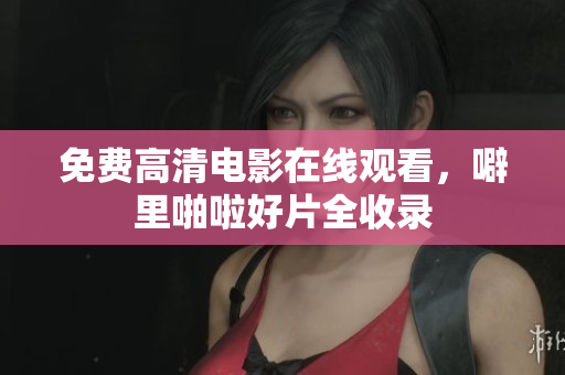 免费高清电影在线观看，噼里啪啦好片全收录