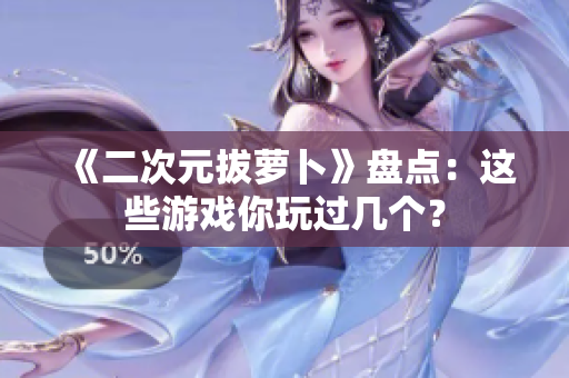 《二次元拔萝卜》盘点：这些游戏你玩过几个？