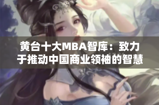 黄台十大MBA智库：致力于推动中国商业领袖的智慧进阶