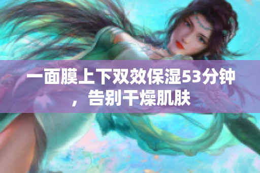 一面膜上下双效保湿53分钟，告别干燥肌肤