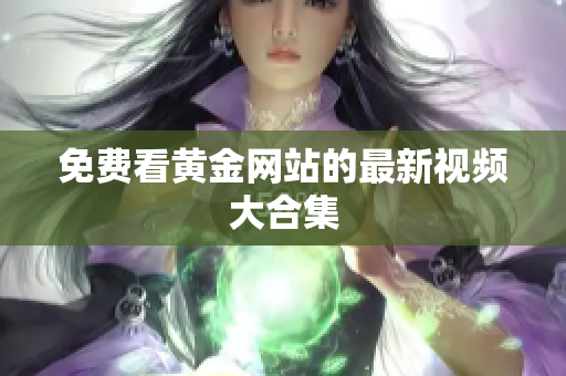 免费看黄金网站的最新视频大合集