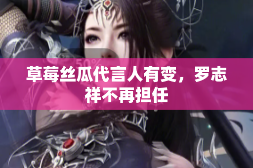 草莓丝瓜代言人有变，罗志祥不再担任