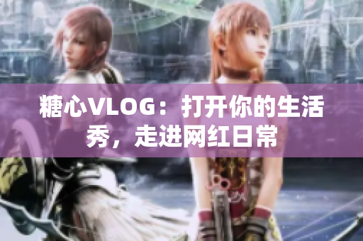 糖心VLOG：打开你的生活秀，走进网红日常