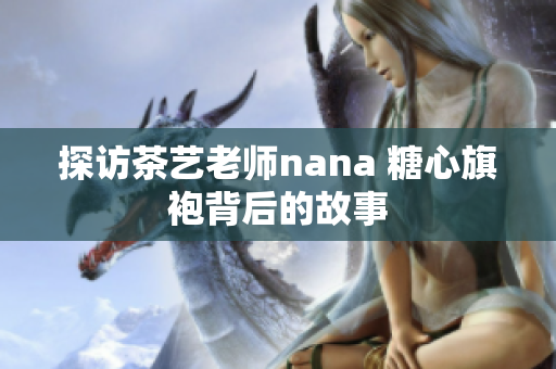探访茶艺老师nana 糖心旗袍背后的故事