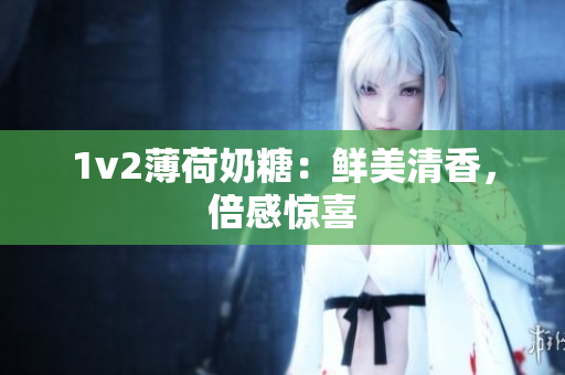 1v2薄荷奶糖：鲜美清香，倍感惊喜