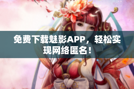 免费下载魅影APP，轻松实现网络匿名！