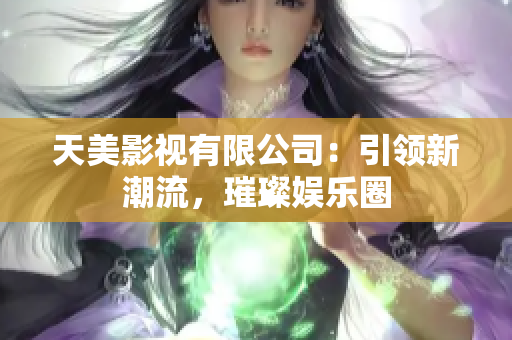 天美影视有限公司：引领新潮流，璀璨娱乐圈
