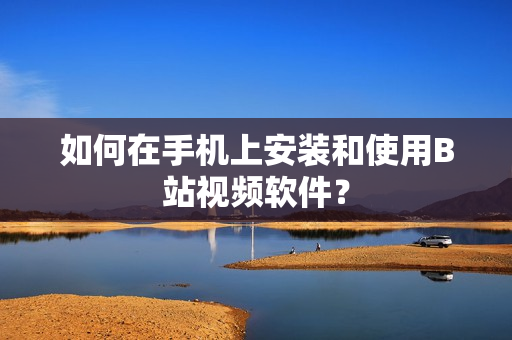 如何在手机上安装和使用B站视频软件？