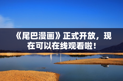 《尾巴漫画》正式开放，现在可以在线观看啦！