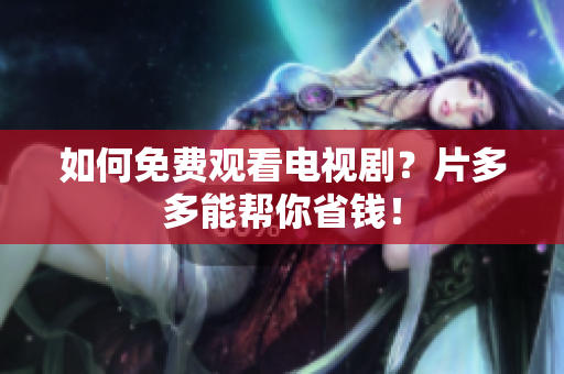 如何免费观看电视剧？片多多能帮你省钱！