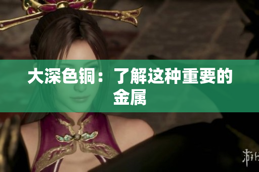 大深色铜：了解这种重要的金属