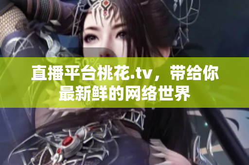 直播平台桃花.tv，带给你最新鲜的网络世界