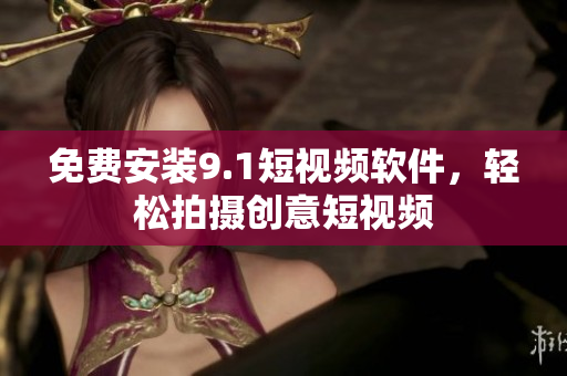 免费安装9.1短视频软件，轻松拍摄创意短视频