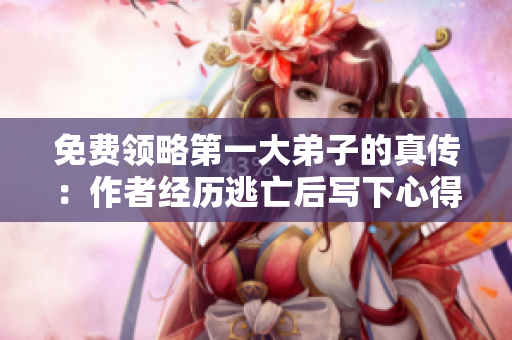 免费领略第一大弟子的真传：作者经历逃亡后写下心得