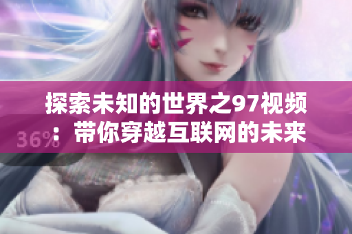 探索未知的世界之97视频：带你穿越互联网的未来