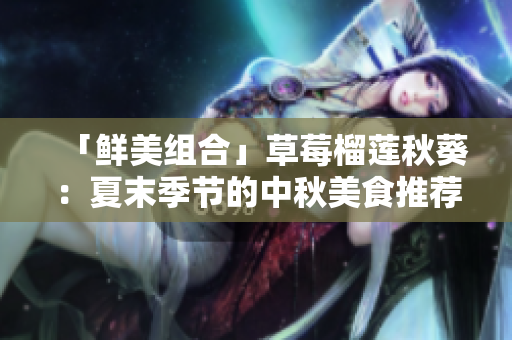 「鲜美组合」草莓榴莲秋葵：夏末季节的中秋美食推荐