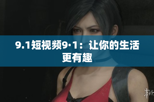 9.1短视频9·1：让你的生活更有趣