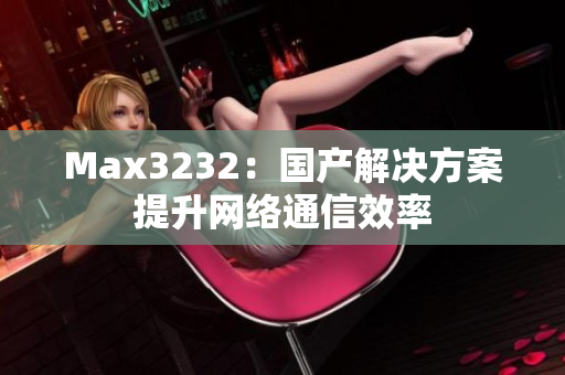 Max3232：国产解决方案提升网络通信效率