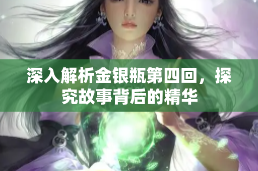 深入解析金银瓶第四回，探究故事背后的精华