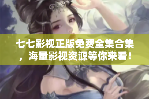 七七影视正版免费全集合集，海量影视资源等你来看！