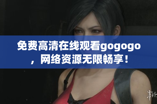 免费高清在线观看gogogo，网络资源无限畅享！