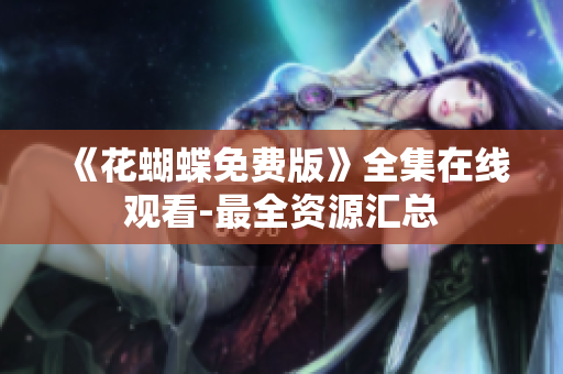 《花蝴蝶免费版》全集在线观看-最全资源汇总